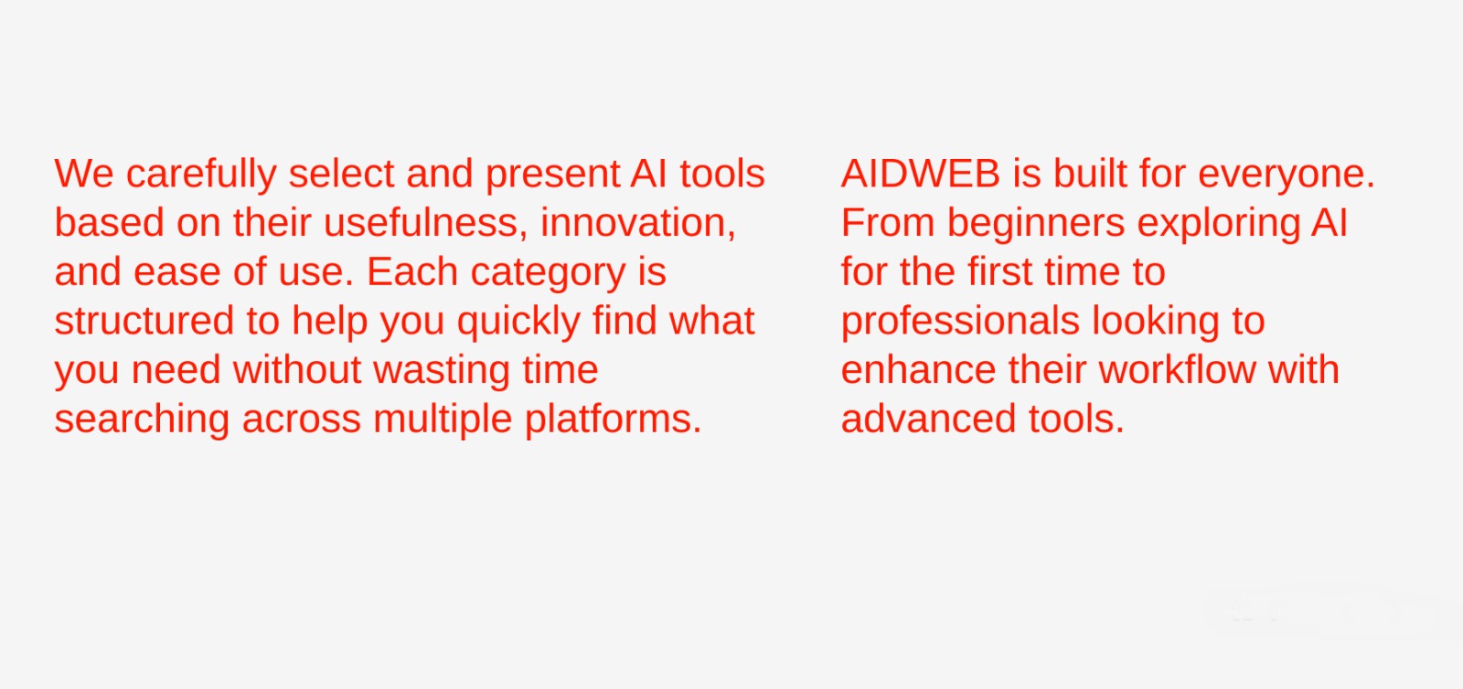 We carefully select and present AI tools based on their usefulness, innovation, and ease of use. Each category is structured to help you quickly find what you need without wasting time searching across multiple platforms. AIDWEB is built for everyone, from beginners exploring AI for the first time to professionals looking to enhance their workflow with advanced tools.